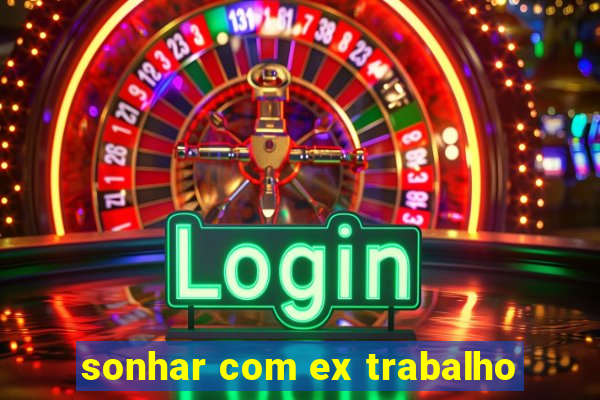 sonhar com ex trabalho